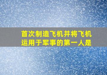 首次制造飞机并将飞机运用于军事的第一人是