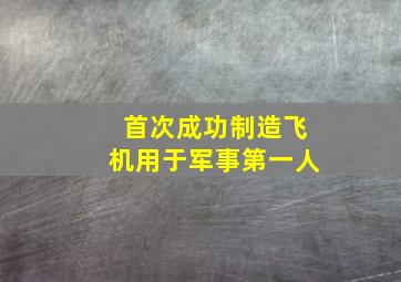 首次成功制造飞机用于军事第一人