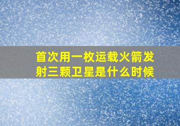 首次用一枚运载火箭发射三颗卫星是什么时候