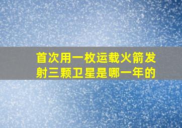 首次用一枚运载火箭发射三颗卫星是哪一年的