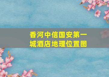 香河中信国安第一城酒店地理位置图