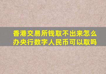 香港交易所钱取不出来怎么办央行数字人民币可以取吗