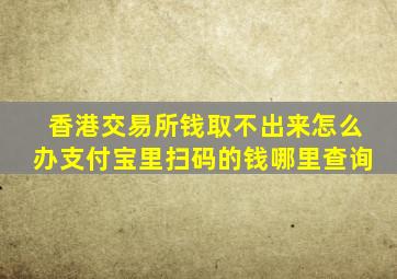 香港交易所钱取不出来怎么办支付宝里扫码的钱哪里查询