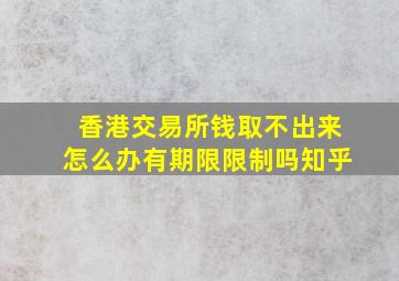 香港交易所钱取不出来怎么办有期限限制吗知乎