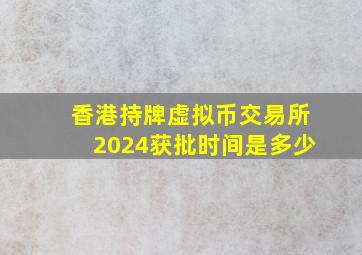 香港持牌虚拟币交易所2024获批时间是多少