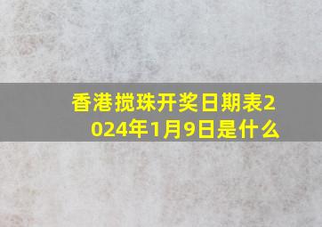 香港搅珠开奖日期表2024年1月9日是什么