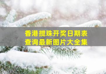 香港搅珠开奖日期表查询最新图片大全集