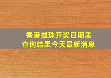 香港搅珠开奖日期表查询结果今天最新消息