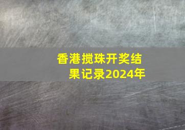 香港搅珠开奖结果记录2024年