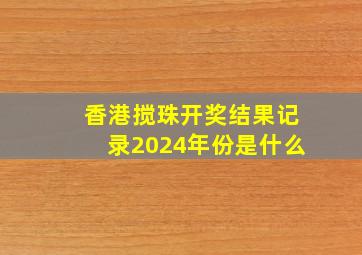 香港搅珠开奖结果记录2024年份是什么