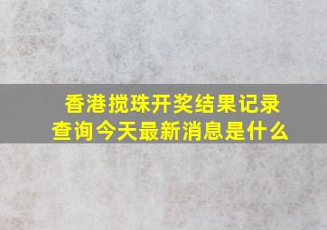 香港搅珠开奖结果记录查询今天最新消息是什么