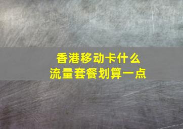 香港移动卡什么流量套餐划算一点