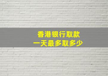 香港银行取款一天最多取多少