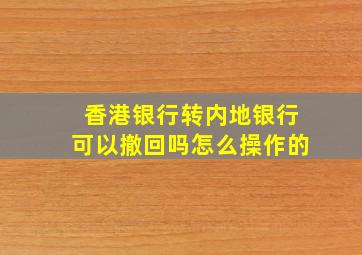 香港银行转内地银行可以撤回吗怎么操作的