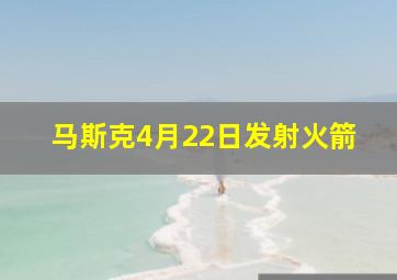 马斯克4月22日发射火箭