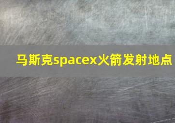 马斯克spacex火箭发射地点