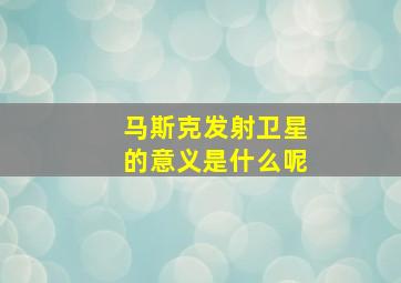 马斯克发射卫星的意义是什么呢