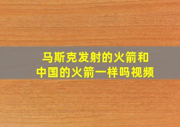 马斯克发射的火箭和中国的火箭一样吗视频