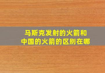 马斯克发射的火箭和中国的火箭的区别在哪