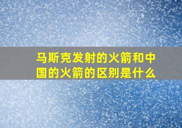 马斯克发射的火箭和中国的火箭的区别是什么