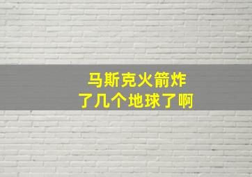 马斯克火箭炸了几个地球了啊