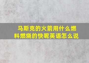 马斯克的火箭用什么燃料燃烧的快呢英语怎么说