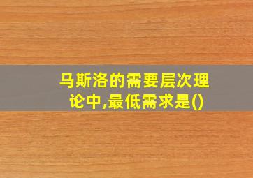 马斯洛的需要层次理论中,最低需求是()