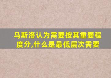 马斯洛认为需要按其重要程度分,什么是最低层次需要