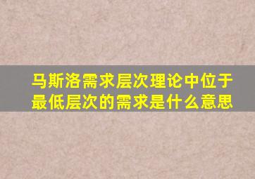 马斯洛需求层次理论中位于最低层次的需求是什么意思