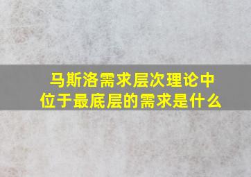 马斯洛需求层次理论中位于最底层的需求是什么