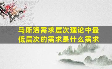 马斯洛需求层次理论中最低层次的需求是什么需求