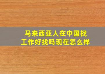 马来西亚人在中国找工作好找吗现在怎么样