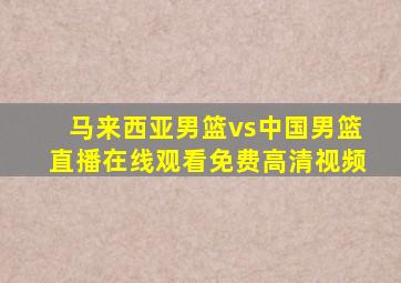 马来西亚男篮vs中国男篮直播在线观看免费高清视频