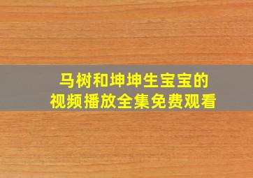 马树和坤坤生宝宝的视频播放全集免费观看