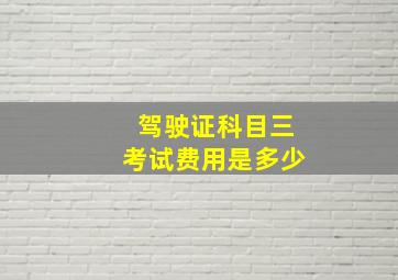 驾驶证科目三考试费用是多少