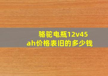 骆驼电瓶12v45ah价格表旧的多少钱