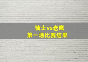 骑士vs老鹰第一场比赛结果