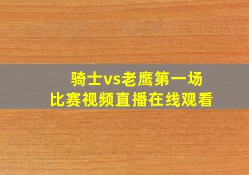 骑士vs老鹰第一场比赛视频直播在线观看