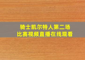 骑士凯尔特人第二场比赛视频直播在线观看