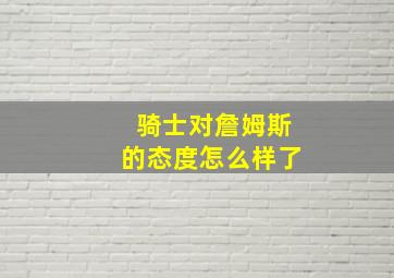 骑士对詹姆斯的态度怎么样了