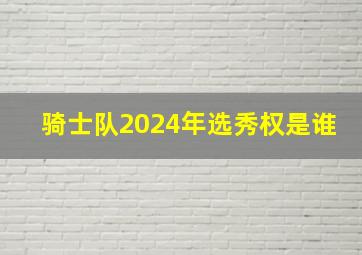 骑士队2024年选秀权是谁