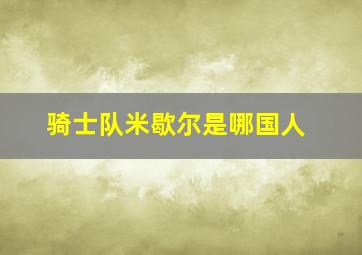 骑士队米歇尔是哪国人