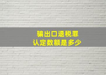 骗出口退税罪认定数额是多少