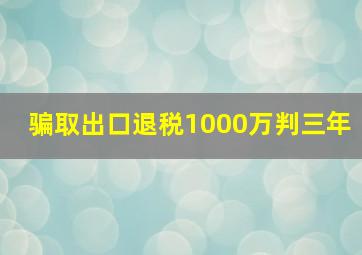 骗取出口退税1000万判三年