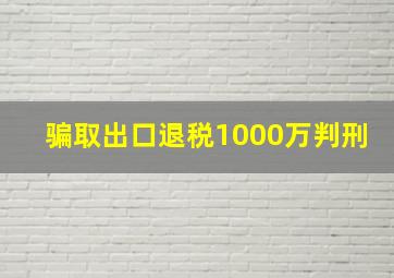 骗取出口退税1000万判刑