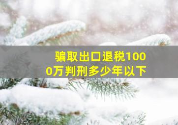 骗取出口退税1000万判刑多少年以下