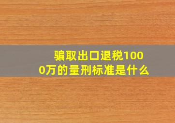 骗取出口退税1000万的量刑标准是什么