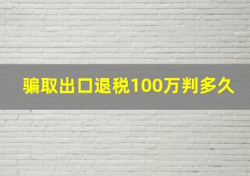 骗取出口退税100万判多久