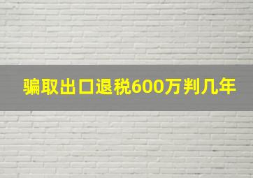 骗取出口退税600万判几年