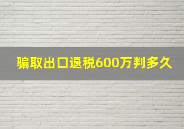 骗取出口退税600万判多久